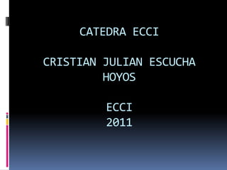 CATEDRA ECCI

CRISTIAN JULIAN ESCUCHA
         HOYOS

         ECCI
         2011
 