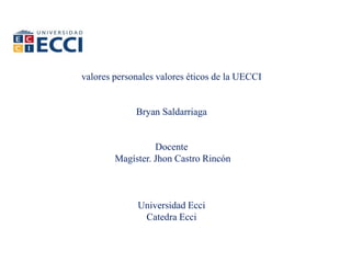 valores personales valores éticos de la UECCI
Bryan Saldarriaga
Docente
Magíster. Jhon Castro Rincón
Universidad Ecci
Catedra Ecci
 