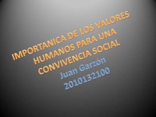 IMPORTANICA DE LOS VALORES HUMANOS PARA UNA CONVIVENCIA SOCIAL Juan Garzón 2010132100 