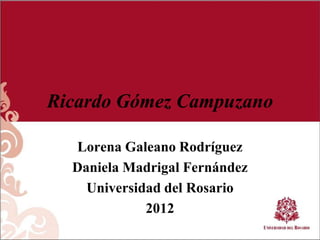 Ricardo Gómez Campuzano

  Lorena Galeano Rodríguez
  Daniela Madrigal Fernández
    Universidad del Rosario
             2012
 