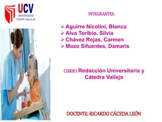 INTEGRANTES:
Aguirre Nicolini, Blanca
Alva Toribio, Silvia
Chávez Rojas, Carmen
Mozo Sifuentes, Damaris
CURSO: Redacción Universitaria y
Cátedra Vallejo
 