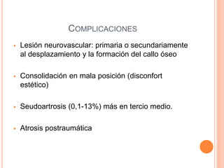 COMPLICACIONES
 Lesión neurovascular: primaria o secundariamente
al desplazamiento y la formación del callo óseo
 Consolidación en mala posición (disconfort
estético)
 Seudoartrosis (0,1-13%) más en tercio medio.
 Atrosis postraumática
 
