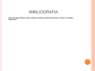 BIBILIOGRAFIA
 Kenneth A. Egol, Kenneth J. Koval, Joseph D. Zuckerman. Manual de Fracturas. 5° edicion. ed,. Wolters
Kluwer.2015.
 