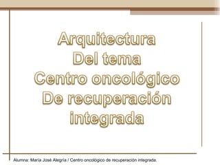 Alumna: María José Alegría / Centro oncológico de recuperación integrada. 