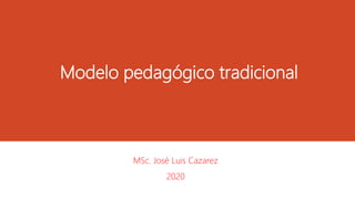 Modelo pedagógico tradicional
MSc. José Luis Cazarez
2020
 