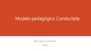 Modelo pedagógico Conductista
MSc. José Luis Cazarez
2020
 