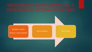 MADURACIÓN MORAL/ESPIRITUAL Y
CONSTRUIR UN SISTEMA DE VALORES
Igualdad y respeto
libertad y responsabilidad
Opción religiosa Tener criterio
 