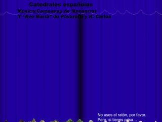 No uses el ratón, por favor.
Pero, si tienes prisa…
Catedrales españolas
Música:Campanas de Monserrat
Y “Ave María” de Pavarotti y R. Carlos
 
