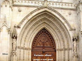 Bilbao
Pertanto affano
prego a tuoi piedi
 