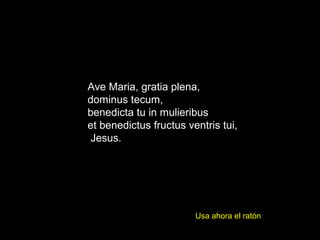 Usa ahora el ratón
Ave Maria, gratia plena,
dominus tecum,
benedicta tu in mulieribus
et benedictus fructus ventris tui,
Jesus.
 