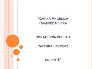 KARINA ANGÉLICA 
RAMÍREZ RIVERA 
CONTADURÍA PUBLICA 
CATEDRA UPECISTA 
GRUPO 12 
 