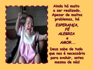 Ainda há muito  a ser realizado. Apesar de muitos problemas, há ESPERANÇA, FÉ  ALEGRIA  e AMOR... Deus sabe de tudo  que nos é necessário para evoluir, antes mesmo de nós! 