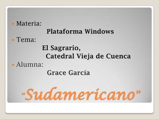    Materia:
               Plataforma Windows
   Tema:
        El Sagrario,
          Catedral Vieja de Cuenca
 Alumna:
          Grace García


     “   Sudamericano”
 