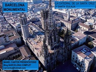 LA CATEDRAL DE LA SANTA CRUZ
 BARCELONA                   Y SANTA EULALIA
MONUMENTAL




MANEL CANTOS PRESENTATIONS
Blog BARCELONA COMPLET
canventu@hotmail.com
 