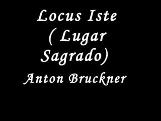 Locus Iste
( Lugar
Sagrado))
Anton Bruckner
 