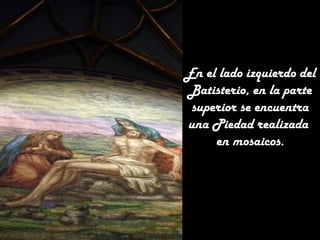 En el lado izquierdo del
Batisterio, en la parte
superior se encuentra
una Piedad realizada
en mosaicos.

 