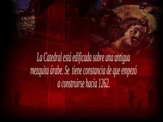 La Catedral está edificada sobre una antigua mezquita árabe. Se  tiene constancia de que empezó a construirse hacia 1262. 