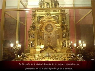 La Custodia de la ciudad, llamada de los pobres, por haber sido financiada en su totalidad por los fieles y devotos. 
