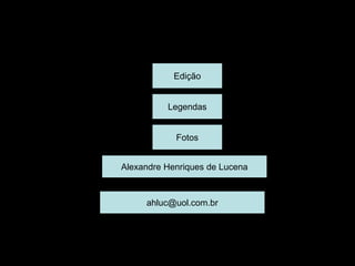 Edição
Legendas
Fotos
Alexandre Henriques de Lucena
ahluc@uol.com.br
 