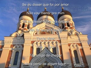 Se eu disser que foi por amor Não vou mentir pra mim Se eu disser deixa pra depois Não foi sempre assim Tentei dizer Mas vi você Tão longe de chegar Mais perto de algum lugar 