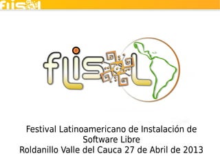 Festival Latinoamericano de Instalación de
Software Libre
Roldanillo Valle del Cauca 27 de Abril de 2013
 