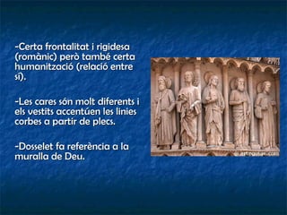 -Certa frontalitat i rigidesa (romànic) però també certa humanització (relació entre sí). -Les cares són molt diferents i els vestits accentúen les linies corbes a partir de plecs.  -Dosselet fa referència a la muralla de Deu.  