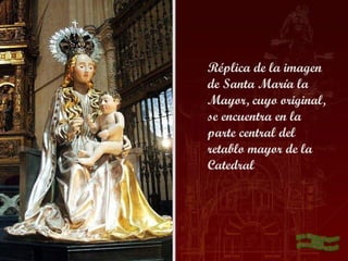 Réplica de la imagen
de Santa María la
Mayor, cuyo original,
se encuentra en la
parte central del
retablo mayor de la
Catedral
 