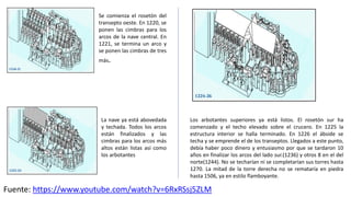 Se comienza el rosetón del
transepto oeste. En 1220, se
ponen las cimbras para los
arcos de la nave central. En
1221, se termina un arco y
se ponen las cimbras de tres
más.
La nave ya está abovedada
y techada. Todos los arcos
están finalizados y las
cimbras para los arcos más
altos están listas así como
los arbotantes
Los arbotantes superiores ya está listos. El rosetón sur ha
comenzado y el techo elevado sobre el crucero. En 1225 la
estructura interior se halla terminado. En 1226 el ábside se
techa y se emprende el de los transeptos. Llegados a este punto,
debía haber poco dinero y entusiasmo por que se tardaron 10
años en finalizar los arcos del lado sur.(1236) y otros 8 en el del
norte(1244). No se techarían ni se completarían sus torres hasta
1270. La mitad de la torre derecha no se remataría en piedra
hasta 1506, ya en estilo flamboyante.
Fuente: https://www.youtube.com/watch?v=6RxRSsj5ZLM
 