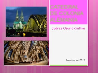 CATEDRAL
DE COLONIA
ALEMANIA
Juárez Osorio Cinthia
Noviembre 2015
 