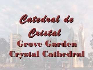 Grove GardenGrove Garden
Crystal CathedralCrystal Cathedral
Catedral deCatedral de
CristalCristal
 