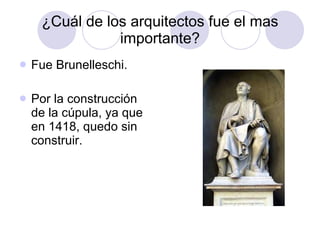 ¿Cuál de los arquitectos fue el mas importante? Fue Brunelleschi. Por la construcción de la cúpula, ya que en 1418, quedo sin construir. 