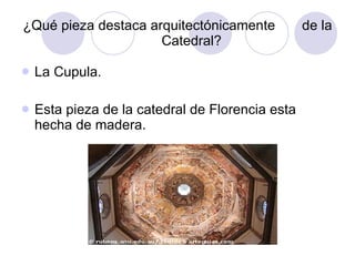 ¿Qué pieza destaca arquitectónicamente  de la Catedral? La Cupula. Esta pieza de la catedral de Florencia esta hecha de madera. 