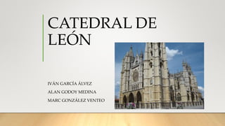 CATEDRAL DE
LEÓN
IVÁN GARCÍA ÁLVEZ
ALAN GODOY MEDINA
MARC GONZÁLEZ VENTEO
 