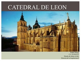 CATEDRAL DE LEON
Esther Isturiz
C.I: 25.834.972
Diseño de obras civiles
Historia de la Arquitectura I
 