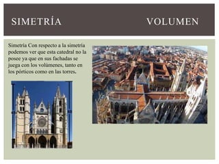 SIMETRÍA VOLUMEN
Simetría Con respecto a la simetría
podemos ver que esta catedral no la
posee ya que en sus fachadas se
juega con los volúmenes, tanto en
los pórticos como en las torres.
 