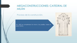 MEGACONSTRUCCIONES: CATEDRAL DE 
MILÁN 
Proceso de la construcción. 
-En 1452 se completaron la nave y los pasillos, hasta el 
sexto tramo. 
 