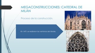 MEGACONSTRUCCIONES: CATEDRAL DE 
MILÁN 
Proceso de la construcción. 
-En 1470 se realizaron las ventanas del ábside. 
 