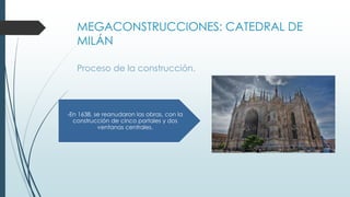 MEGACONSTRUCCIONES: CATEDRAL DE 
MILÁN 
Proceso de la construcción. 
-En 1638, se reanudaron las obras, con la 
construcción de cinco portales y dos 
ventanas centrales. 
 