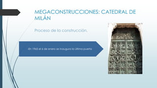 MEGACONSTRUCCIONES: CATEDRAL DE 
MILÁN 
Proceso de la construcción. 
-En 1965 el 6 de enero se inaugura la última puerta 
 