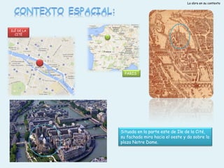 La obra en su contexto

ILÉ DE LA
CITÉ

PARIS

Situada en la parte este de Ile de la Cité,
su fachada mira hacia el oeste y da sobre la
plaza Notre Dame.

 