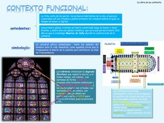 La obra en su contexto

La tribu celta de los parisii, los primeros habitantes de la isla, al parecer
celebraban allí sus rituales y posteriormente los romanos habían erigido un
templo en honor a Júpiter.
Una primera iglesia cristiana se habría construido luego en honor a Saint
Etienne, y sobre ella una iglesia románica, que es la que perduró hasta 1163,
año en que el arzobispo Maurice de Sully decidió la construcción de la
catedral.
La catedral gótica simbolizaba tanto los anhelos del
hombre ante la vida inmediata como aquellos otros que lo
traspasaban al ámbito de lo sublime para satisfacer su afán
de trascendencia.

Las vidrieras simbolizan la Sagrada
Escritura, que repele lo nocivo, y al
mismo tiempo, nos ilumina. Las
ventanas de forma cuadrada
situadas inferiormente simbolizan a
los DOCTORES DE LA IGLESIA, a
los cuales adoptan las virtudes. Las
ventanas altas, en cambio, son
redondas, porque deben ser
perfectas y servir a DIOS para
toda la eternidad, pues es principio
y fin.

Los teólogos medievales
atribuyeron a todo edificio sagrado
el carácter de ciudad de Dios, el de
una Jerusalén celestial: Se alzan
doce columnas, correspondientes al
número de APÓSTOLES y otras
tantas en las naves laterales para
significar el número de los
PROFETAS: ellas sustentan en alto
el edificio.

 