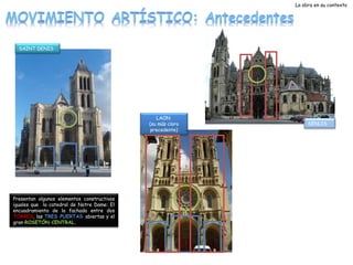 La obra en su contexto

SAINT DENIS

LAON
(su más claro
precedente)

Presentan algunos elementos constructivos
iguales que la catedral de Notre Dame: El
encuadramiento de la fachada entre dos
TORRES, las TRES PUERTAS abiertas y el
gran ROSETÓN CENTRAL. 

SENLIS

 