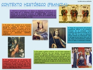 La obra en su contexto

1. Mientras el pontificado y el imperio se desgastan mutuamente en su
larga pugna por el “dominium mundi” simultáneamente se producía el
ascenso de la monarquía francesa. El SIGLO XIII contempla la
culminación del proceso de recuperación por parte de la dinastía de los
CAPETO durante los siglos XI Y XII.

2. El primer paso consistió en la extensión
territorial, a manos del monarca francés
FELIPE II AUGUSTO. Su mayor obstáculo
fue el enorme conjunto de señoríos del rey de
Inglaterra al norte y oeste de Francia que
componía
el 
denominado
”IMPERIO
ANGEVINO”

3. El siguiente paso en el proceso de
extensión territorial de Francia fue la
recuperación del control del sur del reino.
La monarquía feudal francesa llega a su
apogeo a mediados del siglo XIII durante el
reino de LUIS IX(1226-1270).

5. Felipe IV experimenta dificultades
económicas debido a los primeros
síntomas de la profunda crisis
económica que habrá en Europa en el
siglo XIV. Por lo que se buscaran
nuevas fuentes de financiación como
la del pago de una tasa al clero, por lo
que habrá enfrentamientos violentos
entre el Papa y la monarquía francesa.

4. En cuanto a política exterior, Luis IX busca mantener
relaciones pacificas con sus vecinos. Los problemas
empiezan a aparecer durante el breve reinado de su
sucesor FELIPE III(1270-1285),durante este periodo, los
intereses de la monarquía francesa empiezan a verse
supeditados a los de una rama menor de los CAPETO que
había sido instalada por el papa en el reino de Sicilia, la
dinastía angevina.

 