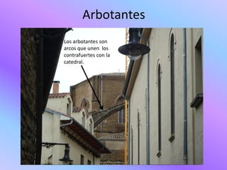 Arbotantes
Los arbotantes son
arcos que unen los
contrafuertes con la
catedral.
 