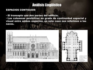 Análisis Lingüístico
ESPACIOS CONTIGUOS
• El transepto une dos partes del edificio.
• Las columnas posibilitan en grado de continuidad espacial y
visual entre ambos espacios, en este caso nos referimos a las
naves.
 