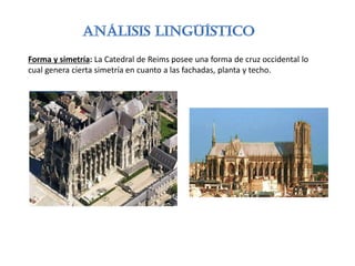 Forma y simetría: La Catedral de Reims posee una forma de cruz occidental lo
cual genera cierta simetría en cuanto a las fachadas, planta y techo.
 