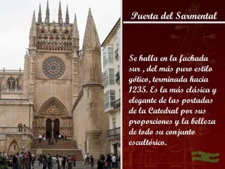 Puerta del Sarmental



Se halla en la fachada
sur , del más puro estilo
gótico, terminada hacia
1235. Es la más clásica y
elegante de las portadas
de la Catedral por sus
proporciones y la belleza
de todo su conjunto
escultórico.
 