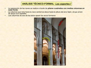 ANÁLISIS TÉCNICO-FORMAL: Los soportes I
•
•
•

La separación de las naves se realiza a través de pilares cuadrados con medias columnas en
cada frente.
La columna que mira hacia la nave central se eleva hasta la altura del arco fajón, al que sirven
de apoyo sus capiteles.
Las columnas de dos de los lados apean los arcos formeros

 