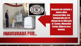 INAUGURADA POR…
Después de setenta y
nueve años
transcurridos, fue
inaugurada por el
obispo de la diócesis
el Excmo. Monseñor
Carlos Alberto arce
masías.
 
