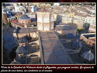 Vista de la Catedral de Valencia desde el Miguelete, que proyecta sombra. Se aprecia la
planta de cruz latina, con cimborrio en el crucero
 